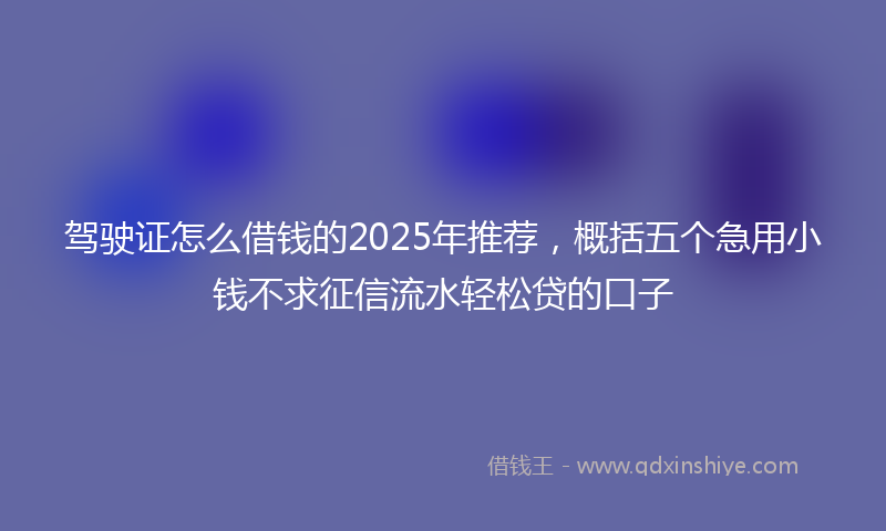 驾驶证怎么借钱的2025年推荐，概括五个急用小钱不求征信流水轻松贷的口子