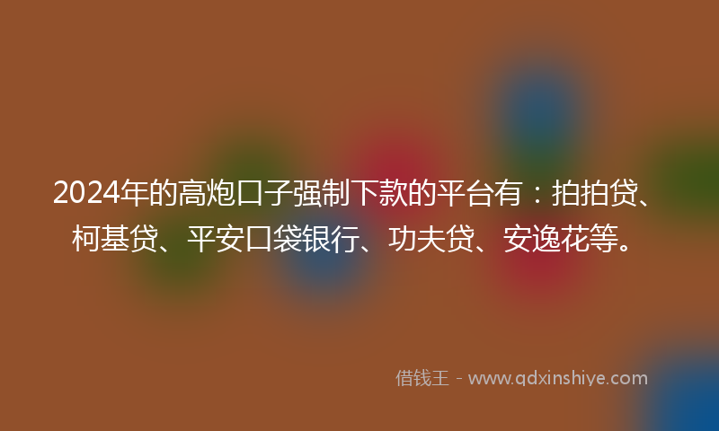 2024年的高炮口子强制下款的平台有：拍拍贷、柯基贷、平安口袋银行、功夫贷、安逸花等。