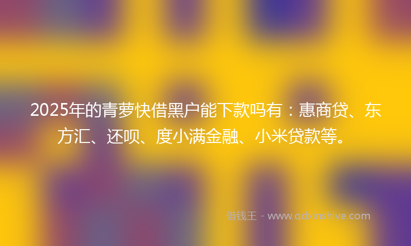 2025年的青萝快借黑户能下款吗有：惠商贷、东方汇、还呗、度小满金融、小米贷款等。