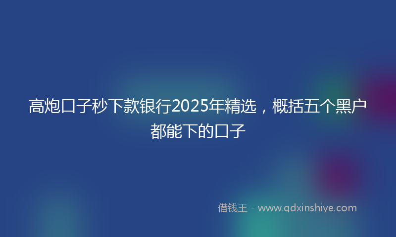 高炮口子秒下款银行2025年精选，概括五个黑户都能下的口子