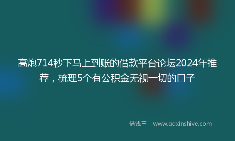 高炮714秒下马上到账的借款平台论坛2024年推荐，梳理5个有公积金无视一切的口子