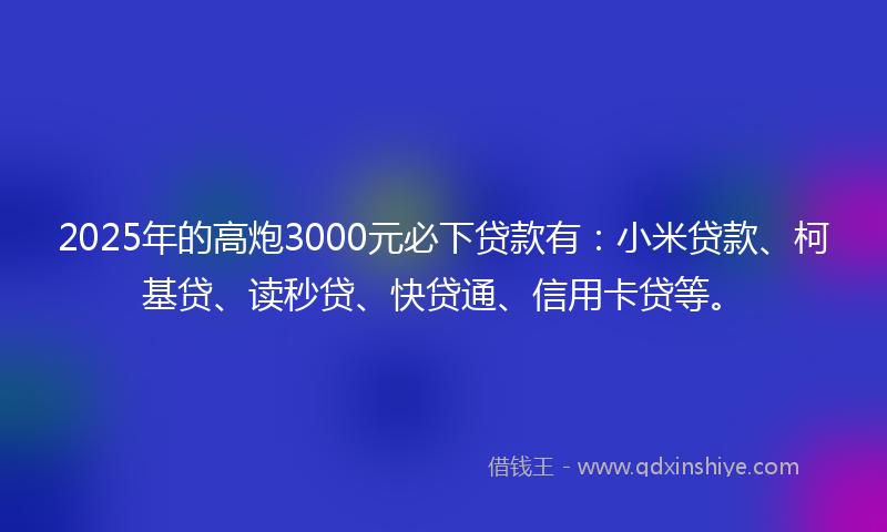 2025年的高炮3000元必下贷款有：小米贷款、柯基贷、读秒贷、快贷通、信用卡贷等。