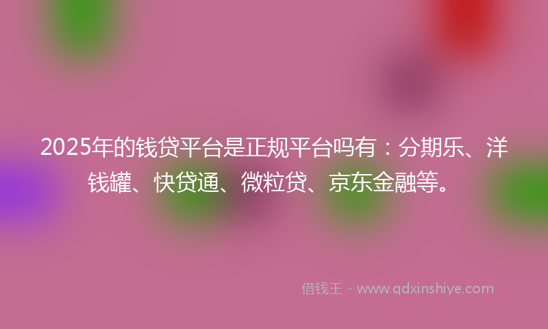 2025年的钱贷平台是正规平台吗有：分期乐、洋钱罐、快贷通、微粒贷、京东金融等。