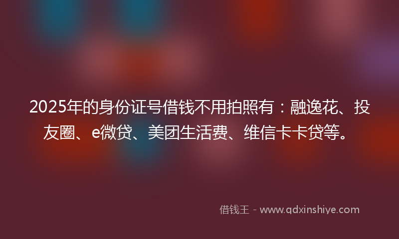 2025年的身份证号借钱不用拍照有：融逸花、投友圈、e微贷、美团生活费、维信卡卡贷等。