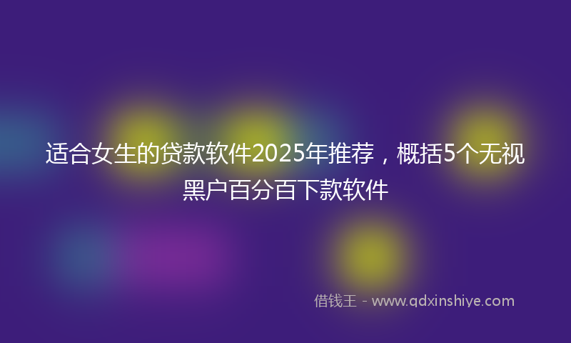 适合女生的贷款软件2025年推荐，概括5个无视黑户百分百下款软件