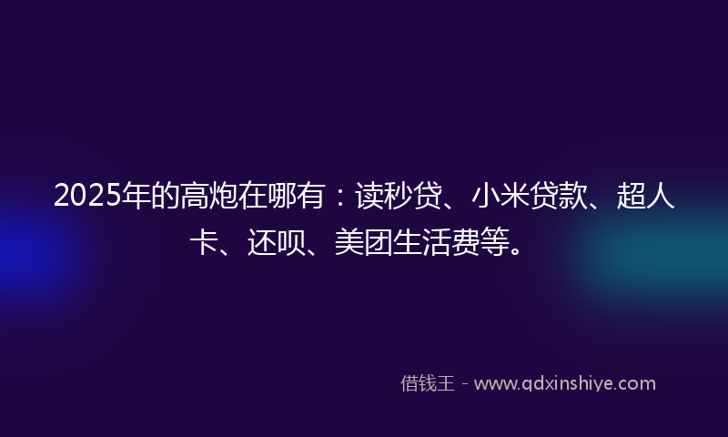 2025年的高炮在哪有：读秒贷、小米贷款、超人卡、还呗、美团生活费等。