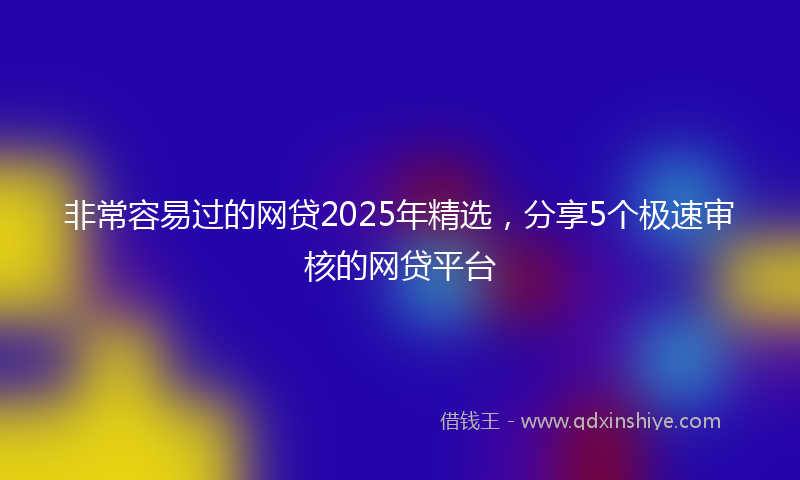 非常容易过的网贷2025年精选，分享5个极速审核的网贷平台