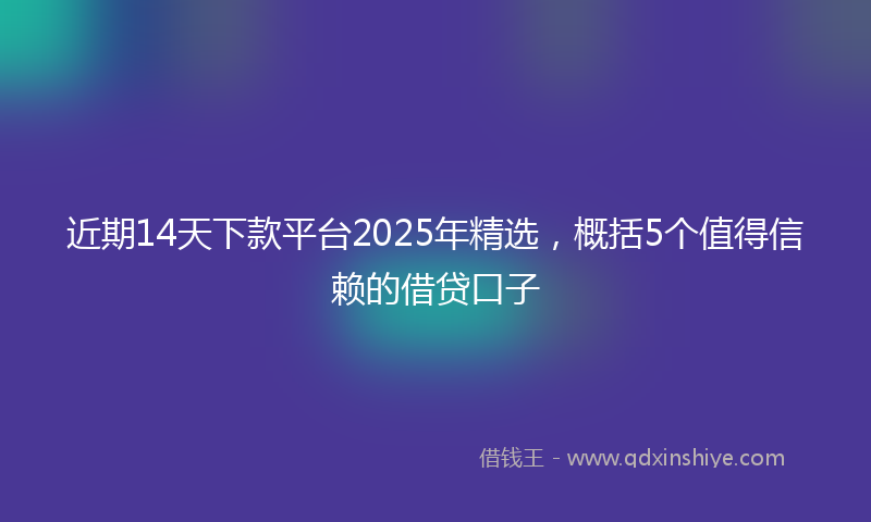 近期14天下款平台2025年精选，概括5个值得信赖的借贷口子