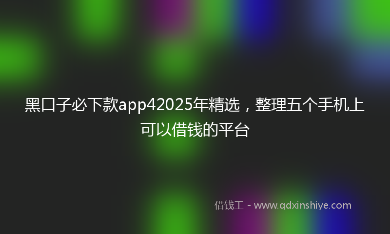 黑口子必下款app42025年精选，整理五个手机上可以借钱的平台