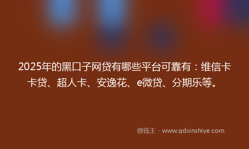 2025年的黑口子网贷有哪些平台可靠有：维信卡卡贷、超人卡、安逸花、e微贷、分期乐等。