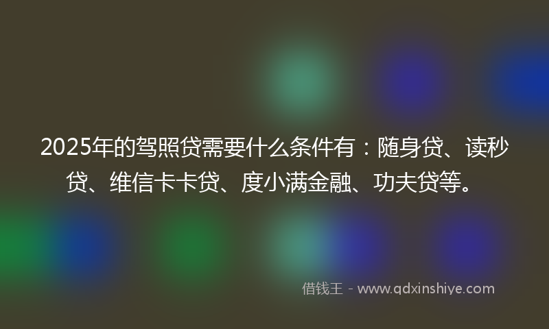 2025年的驾照贷需要什么条件有：随身贷、读秒贷、维信卡卡贷、度小满金融、功夫贷等。