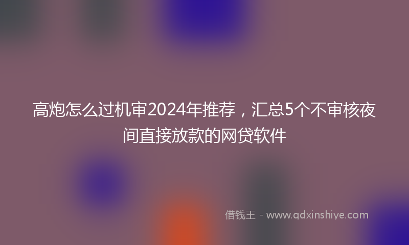 高炮怎么过机审2024年推荐，汇总5个不审核夜间直接放款的网贷软件