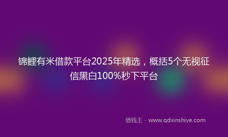 锦鲤有米借款平台2025年精选，概括5个无视征信黑白100%秒下平台