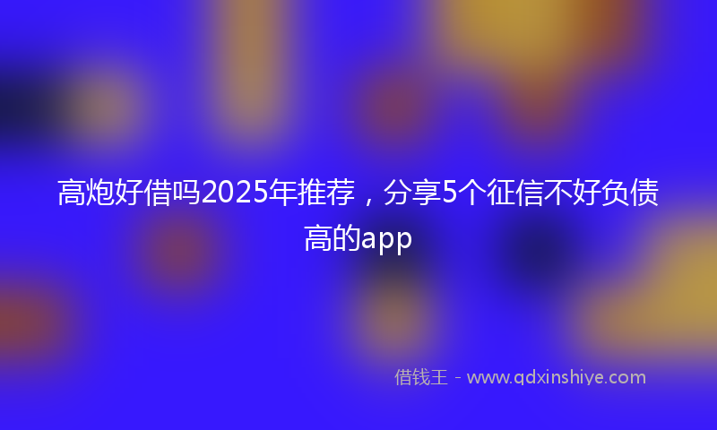 高炮好借吗2025年推荐，分享5个征信不好负债高的app