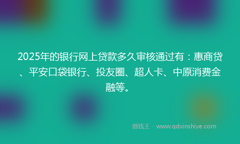 2025年的银行网上贷款多久审核通过有：惠商贷、平安口袋银行、投友圈、超人卡、中原消费金融等。