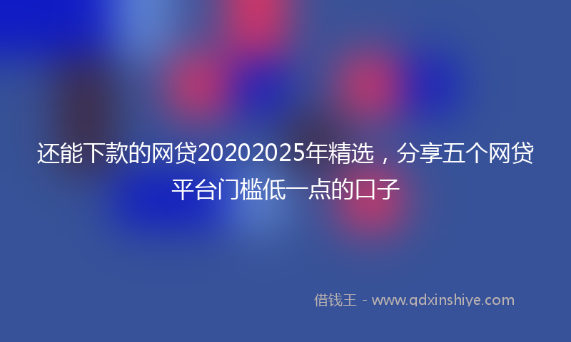 还能下款的网贷20202025年精选，分享五个网贷平台门槛低一点的口子