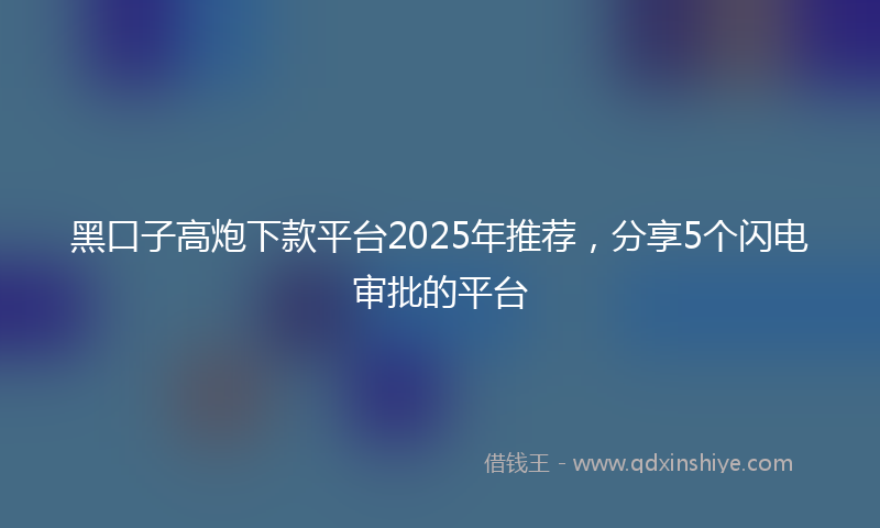 黑口子高炮下款平台2025年推荐，分享5个闪电审批的平台