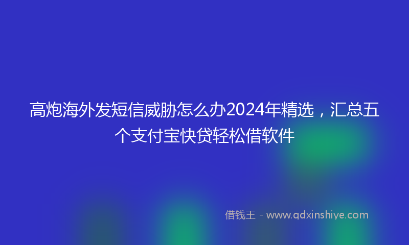 高炮海外发短信威胁怎么办2024年精选，汇总五个支付宝快贷轻松借软件