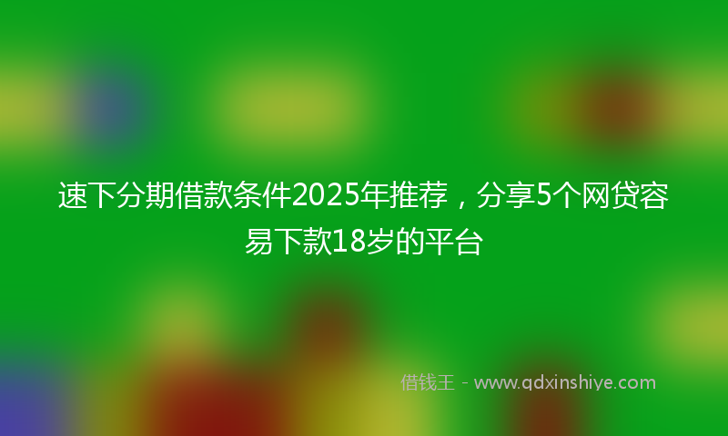 速下分期借款条件2025年推荐，分享5个网贷容易下款18岁的平台