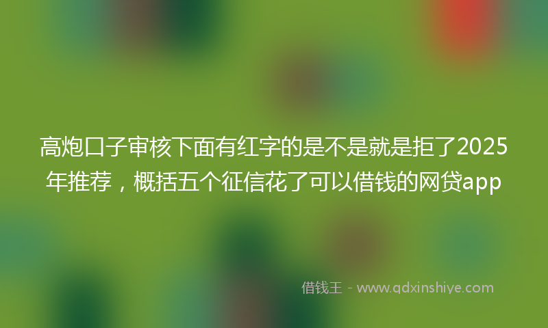 高炮口子审核下面有红字的是不是就是拒了2025年推荐，概括五个征信花了可以借钱的网贷app
