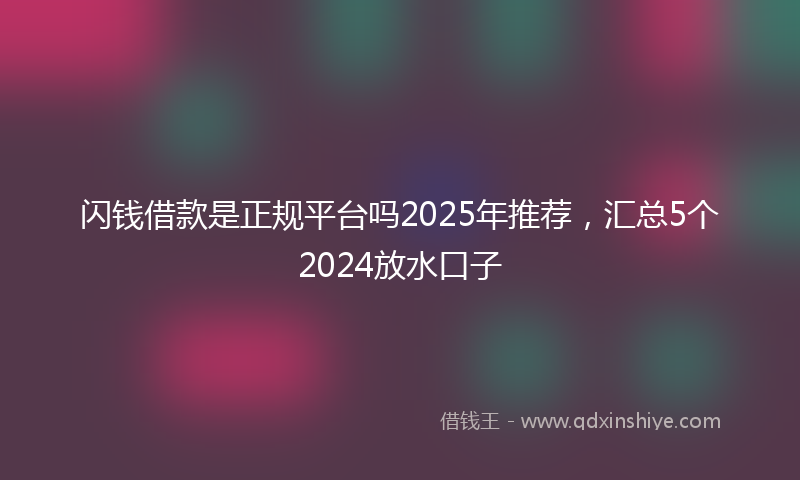 闪钱借款是正规平台吗2025年推荐，汇总5个2024放水口子
