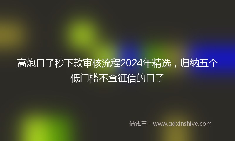 高炮口子秒下款审核流程2024年精选，归纳五个低门槛不查征信的口子
