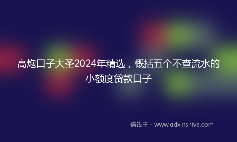 高炮口子大圣2024年精选，概括五个不查流水的小额度贷款口子