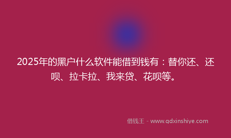 2025年的黑户什么软件能借到钱有：替你还、还呗、拉卡拉、我来贷、花呗等。