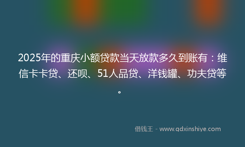 2025年的重庆小额贷款当天放款多久到账有：维信卡卡贷、还呗、51人品贷、洋钱罐、功夫贷等。