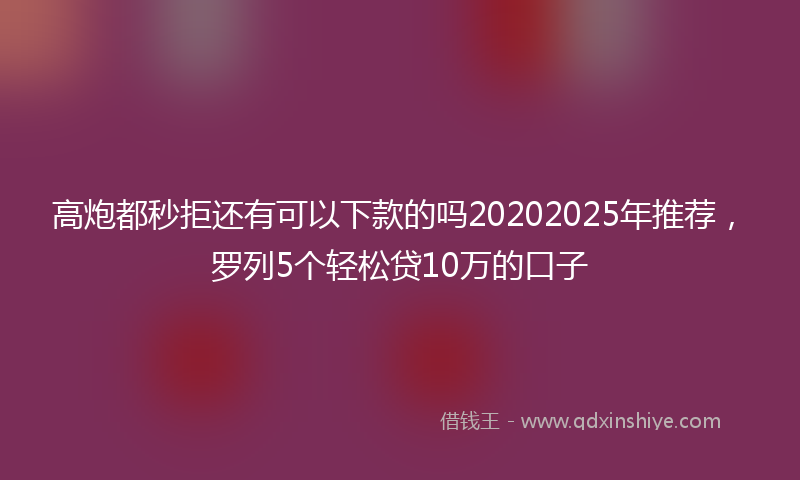 高炮都秒拒还有可以下款的吗20202025年推荐，罗列5个轻松贷10万的口子