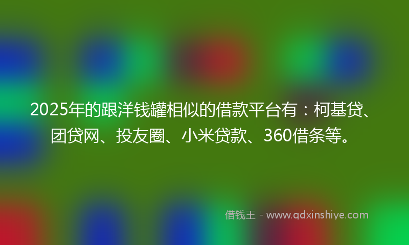 2025年的跟洋钱罐相似的借款平台有：柯基贷、团贷网、投友圈、小米贷款、360借条等。