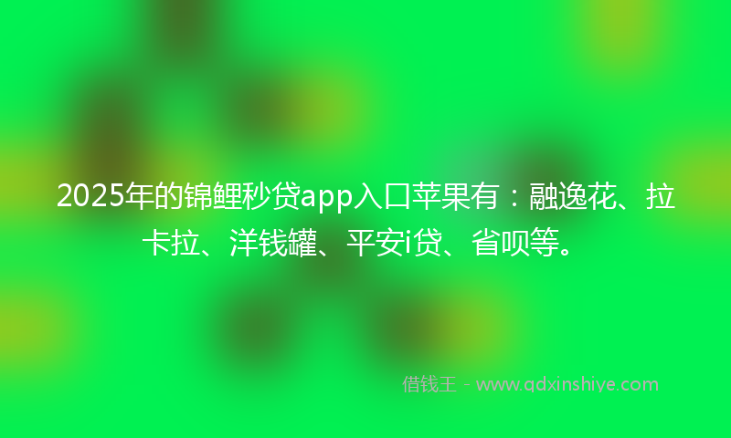 2025年的锦鲤秒贷app入口苹果有：融逸花、拉卡拉、洋钱罐、平安i贷、省呗等。