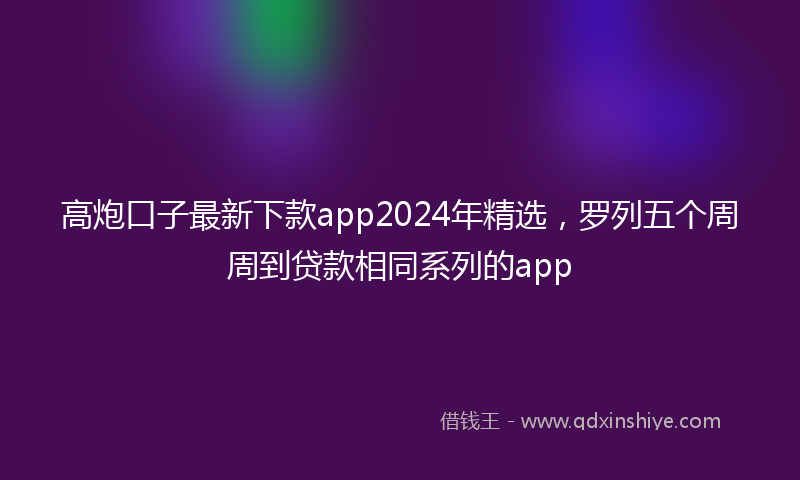 高炮口子最新下款app2024年精选，罗列五个周周到贷款相同系列的app