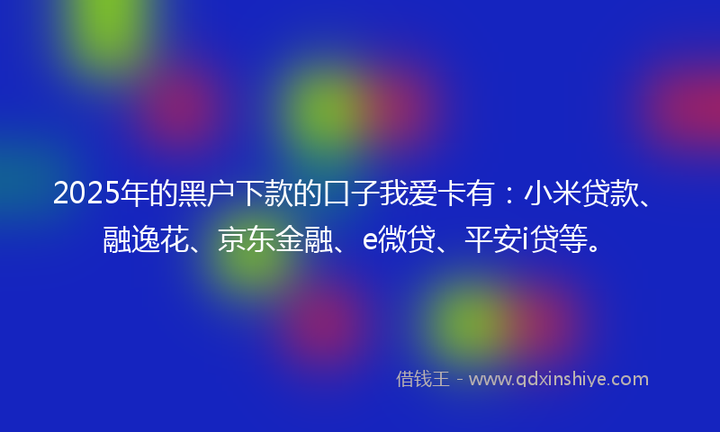 2025年的黑户下款的口子我爱卡有：小米贷款、融逸花、京东金融、e微贷、平安i贷等。