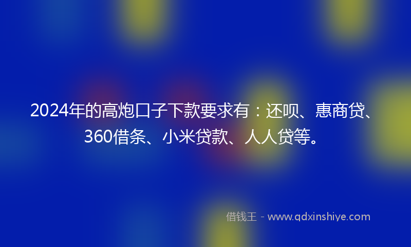2024年的高炮口子下款要求有：还呗、惠商贷、360借条、小米贷款、人人贷等。
