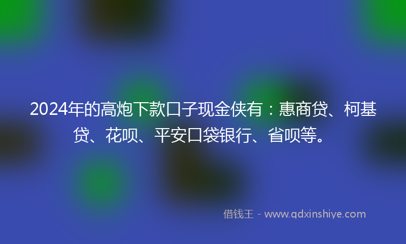 2024年的高炮下款口子现金侠有：惠商贷、柯基贷、花呗、平安口袋银行、省呗等。