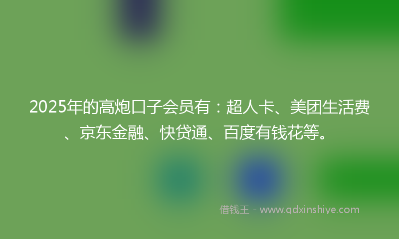 2025年的高炮口子会员有：超人卡、美团生活费、京东金融、快贷通、百度有钱花等。