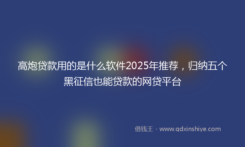 高炮贷款用的是什么软件2025年推荐，归纳五个黑征信也能贷款的网贷平台