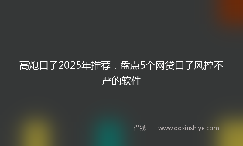 高炮口子2025年推荐，盘点5个网贷口子风控不严的软件