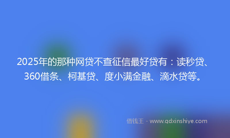 2025年的那种网贷不查征信最好贷有：读秒贷、360借条、柯基贷、度小满金融、滴水贷等。