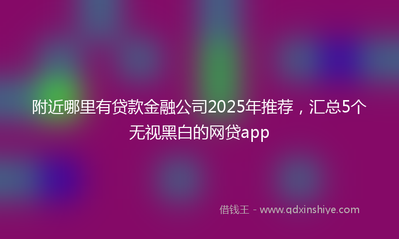 附近哪里有贷款金融公司2025年推荐，汇总5个无视黑白的网贷app