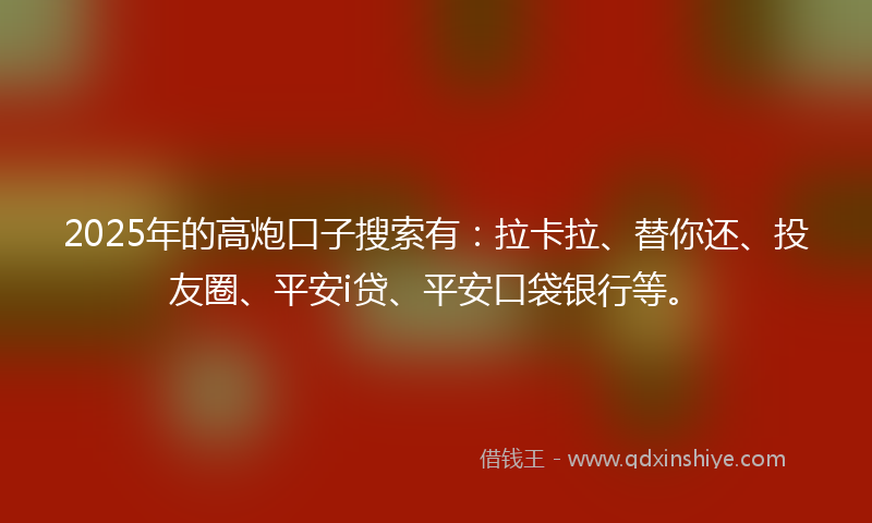 2025年的高炮口子搜索有：拉卡拉、替你还、投友圈、平安i贷、平安口袋银行等。