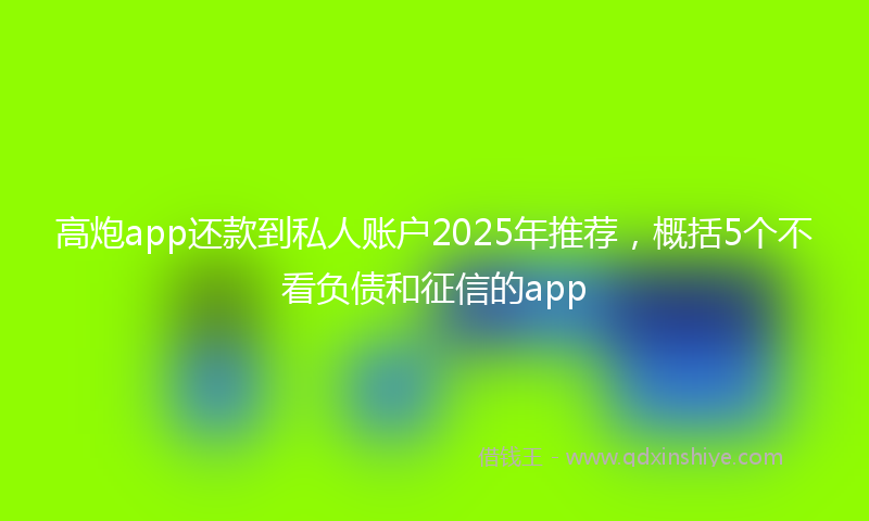 高炮app还款到私人账户2025年推荐，概括5个不看负债和征信的app