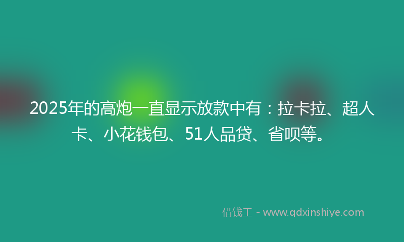 2025年的高炮一直显示放款中有：拉卡拉、超人卡、小花钱包、51人品贷、省呗等。
