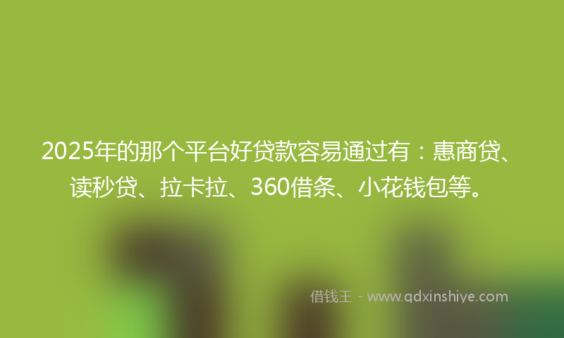 2025年的那个平台好贷款容易通过有：惠商贷、读秒贷、拉卡拉、360借条、小花钱包等。