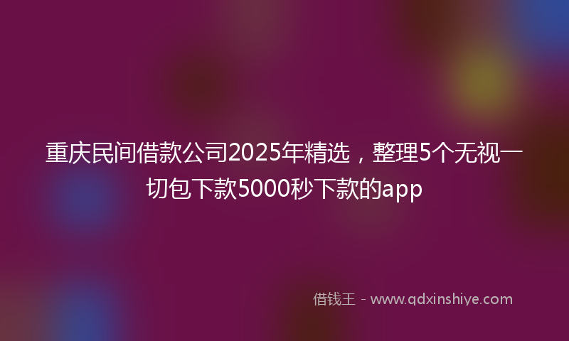 重庆民间借款公司2025年精选，整理5个无视一切包下款5000秒下款的app