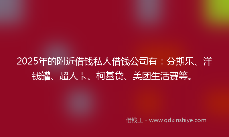 2025年的附近借钱私人借钱公司有：分期乐、洋钱罐、超人卡、柯基贷、美团生活费等。