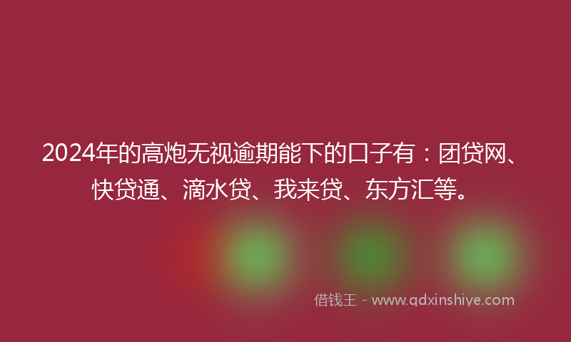 2024年的高炮无视逾期能下的口子有：团贷网、快贷通、滴水贷、我来贷、东方汇等。