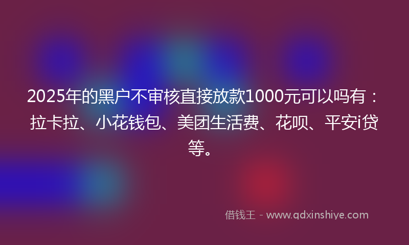 2025年的黑户不审核直接放款1000元可以吗有：拉卡拉、小花钱包、美团生活费、花呗、平安i贷等。