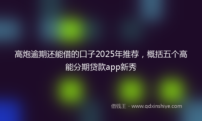 高炮逾期还能借的口子2025年推荐，概括五个高能分期贷款app新秀